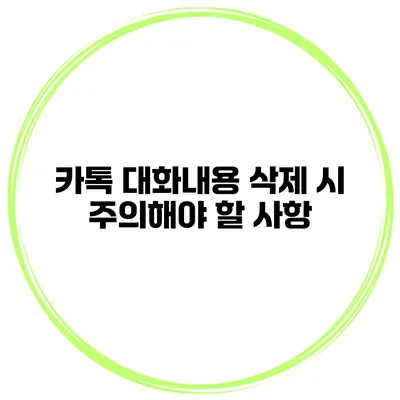 카톡 대화내용 삭제 시 주의해야 할 사항