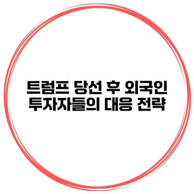 트럼프 당선 후 외국인 투자자들의 대응 전략