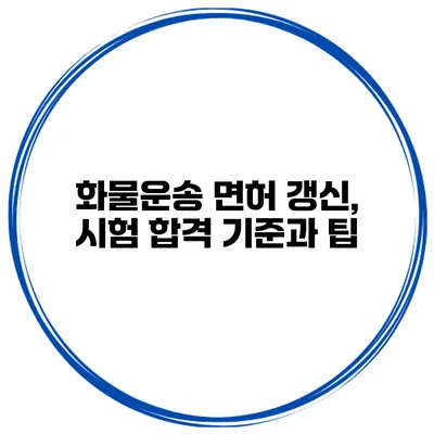 화물운송 면허 갱신, 시험 합격 기준과 팁