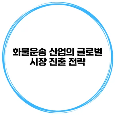 화물운송 산업의 글로벌 시장 진출 전략