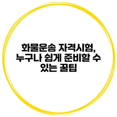 화물운송 자격시험, 누구나 쉽게 준비할 수 있는 꿀팁