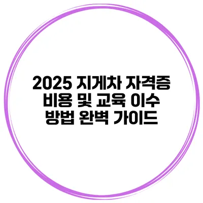 2025 지게차 자격증 비용 및 교육 이수 방법 완벽 가이드