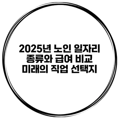 2025년 노인 일자리 종류와 급여 비교: 미래의 직업 선택지