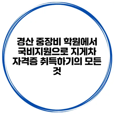 경산 중장비 학원에서 국비지원으로 지게차 자격증 취득하기의 모든 것