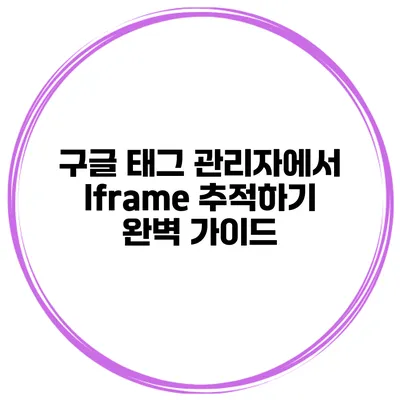 구글 태그 관리자에서 Iframe 추적하기: 완벽 가이드