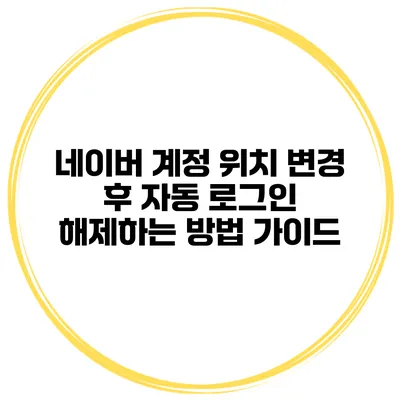 네이버 계정 위치 변경 후 자동 로그인 해제하는 방법 가이드