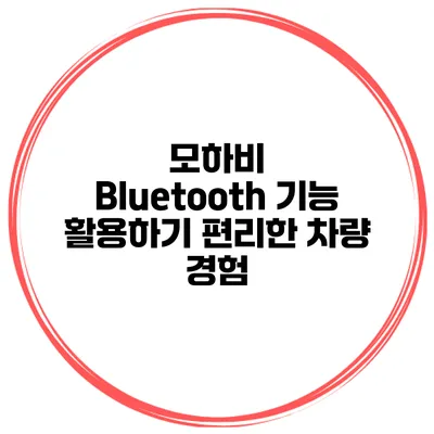 모하비 Bluetooth 기능 활용하기 편리한 차량 경험