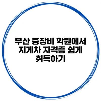 부산 중장비 학원에서 지게차 자격증 쉽게 취득하기
