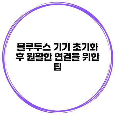 블루투스 기기 초기화 후 원활한 연결을 위한 팁