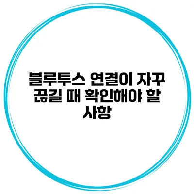 블루투스 연결이 자꾸 끊길 때 확인해야 할 사항