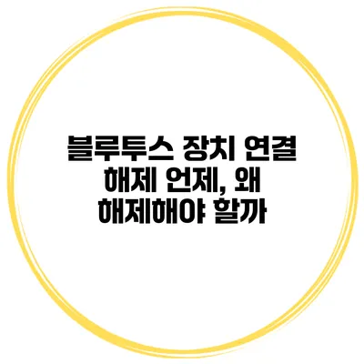 블루투스 장치 연결 해제 언제, 왜 해제해야 할까?
