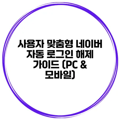 사용자 맞춤형 네이버 자동 로그인 해제 가이드 (PC & 모바일)