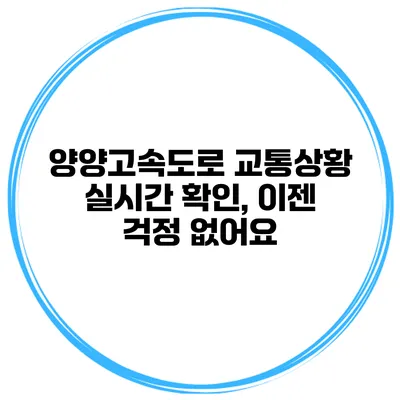 양양고속도로 교통상황 실시간 확인, 이젠 걱정 없어요