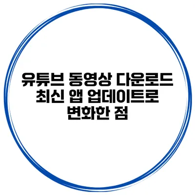 유튜브 동영상 다운로드 최신 앱 업데이트로 변화한 점