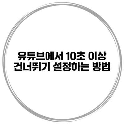 유튜브에서 10초 이상 건너뛰기 설정하는 방법