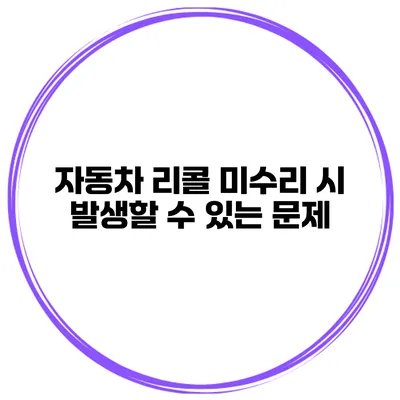 자동차 리콜 미수리 시 발생할 수 있는 문제