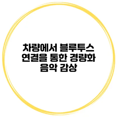 차량에서 블루투스 연결을 통한 경량화 음악 감상