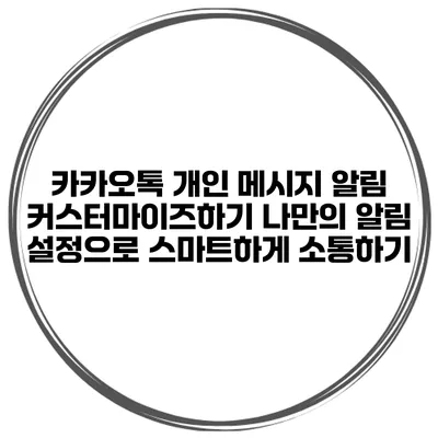 카카오톡 개인 메시지 알림 커스터마이즈하기: 나만의 알림 설정으로 스마트하게 소통하기