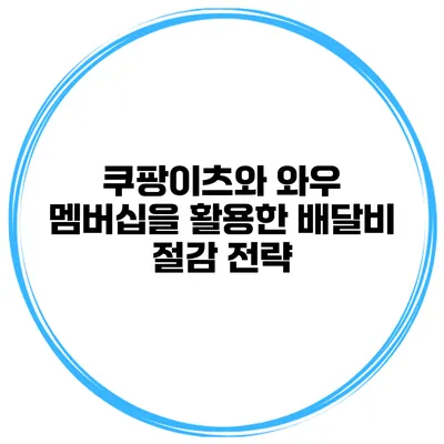 쿠팡이츠와 와우 멤버십을 활용한 배달비 절감 전략