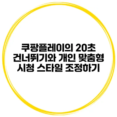 쿠팡플레이의 20초 건너뛰기와 개인 맞춤형 시청 스타일 조정하기