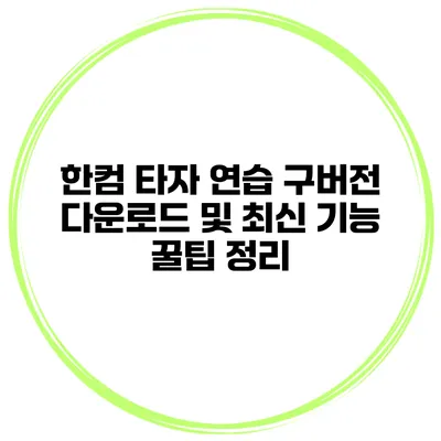 한컴 타자 연습 구버전 다운로드 및 최신 기능 꿀팁 정리