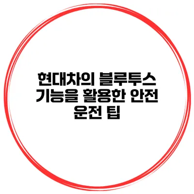 현대차의 블루투스 기능을 활용한 안전 운전 팁