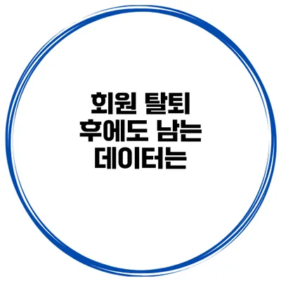 회원 탈퇴 후에도 남는 데이터는?